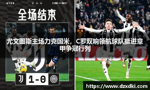 尤文图斯主场力克国米，C罗双响领航球队挺进意甲争冠行列