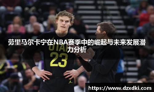 劳里马尔卡宁在NBA赛季中的崛起与未来发展潜力分析
