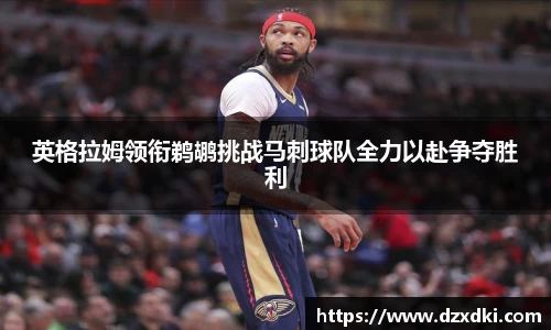英格拉姆领衔鹈鹕挑战马刺球队全力以赴争夺胜利