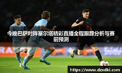 今晚巴萨对阵塞尔塔精彩直播全程跟踪分析与赛前预测