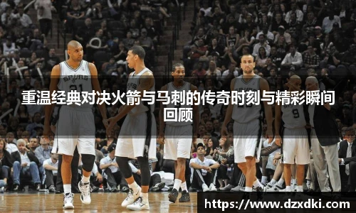 重温经典对决火箭与马刺的传奇时刻与精彩瞬间回顾