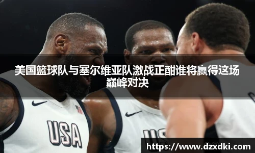 美国篮球队与塞尔维亚队激战正酣谁将赢得这场巅峰对决