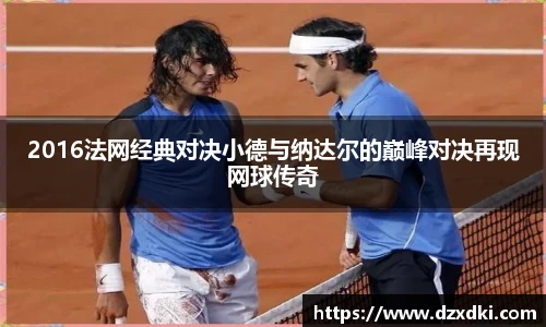 2016法网经典对决小德与纳达尔的巅峰对决再现网球传奇