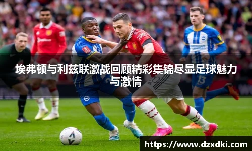 埃弗顿与利兹联激战回顾精彩集锦尽显足球魅力与激情
