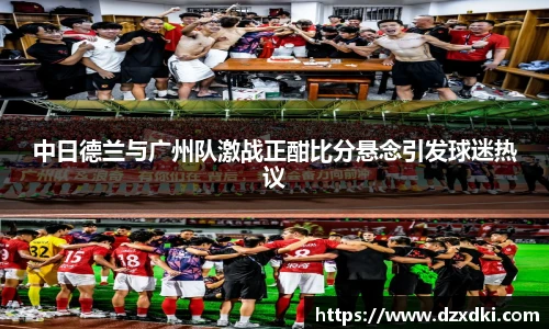 中日德兰与广州队激战正酣比分悬念引发球迷热议
