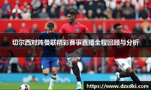 切尔西对阵曼联精彩赛事直播全程回顾与分析