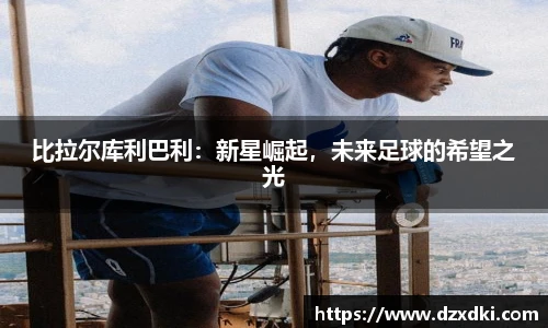 比拉尔库利巴利：新星崛起，未来足球的希望之光