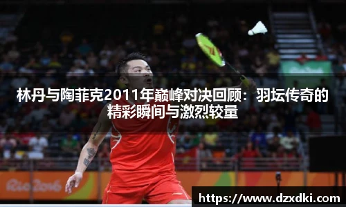 林丹与陶菲克2011年巅峰对决回顾：羽坛传奇的精彩瞬间与激烈较量