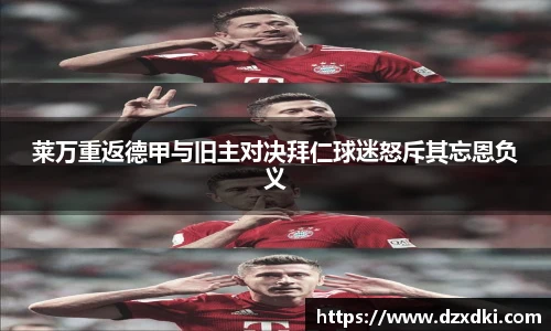莱万重返德甲与旧主对决拜仁球迷怒斥其忘恩负义